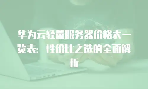 华为云轻量服务器价格表一览表：性价比之选的全面解析