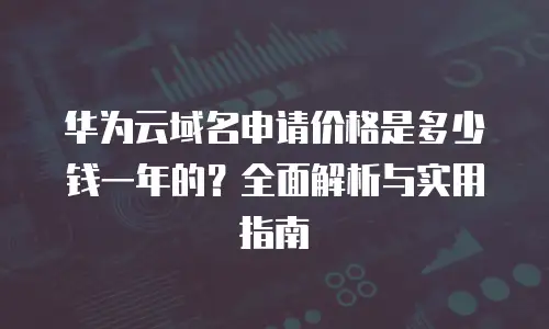 华为云域名申请价格是多少钱一年的？全面解析与实用指南
