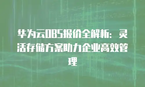 华为云OBS报价全解析：灵活存储方案助力企业高效管理