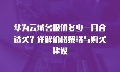 华为云域名报价多少一月合适买？详解价格策略与购买建议