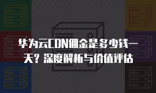 华为云CDN佣金是多少钱一天？深度解析与价值评估