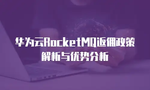 华为云RocketMQ返佣政策解析与优势分析