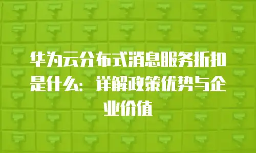 华为云分布式消息服务折扣是什么：详解政策优势与企业价值