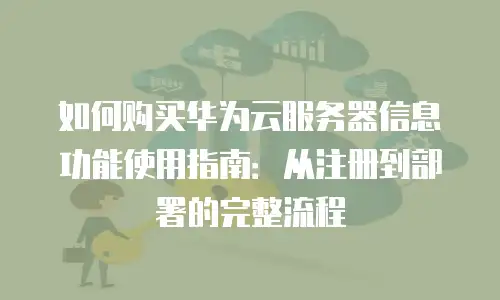 如何购买华为云服务器信息功能使用指南：从注册到部署的完整流程