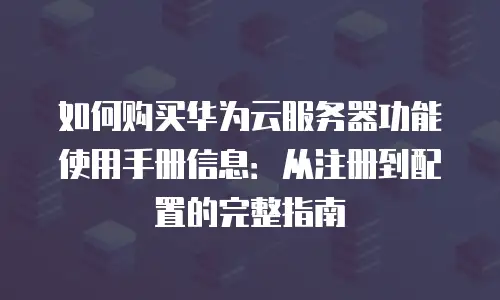 如何购买华为云服务器功能使用手册信息：从注册到配置的完整指南