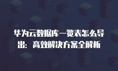 华为云数据库一览表怎么导出：高效解决方案全解析