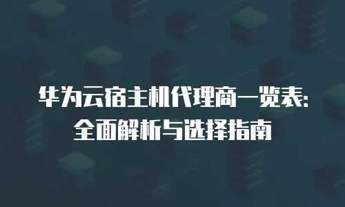 华为云宿主机代理商一览表：全面解析与选择指南