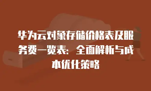 华为云对象存储价格表及服务费一览表：全面解析与成本优化策略