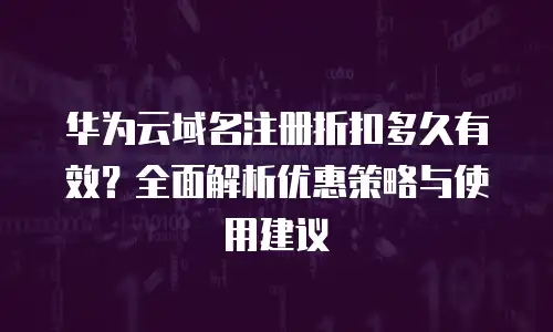 华为云域名注册折扣多久有效？全面解析优惠策略与使用建议