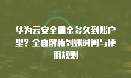 华为云安全佣金多久到账户里？全面解析到账时间与使用规则