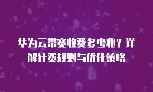 华为云带宽收费多少兆？详解计费规则与优化策略