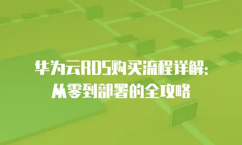 华为云RDS购买流程详解：从零到部署的全攻略