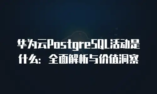 华为云PostgreSQL活动是什么：全面解析与价值洞察