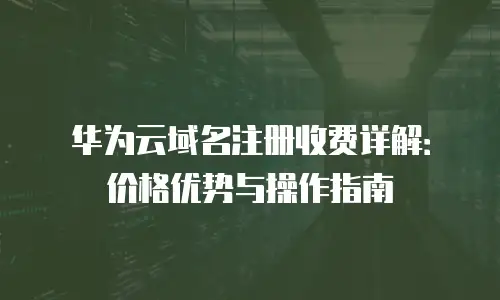 华为云域名注册收费详解：价格优势与操作指南