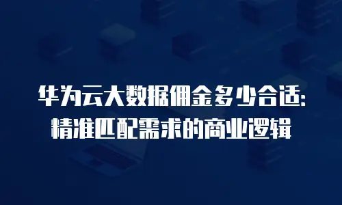 华为云大数据佣金多少合适：精准匹配需求的商业逻辑