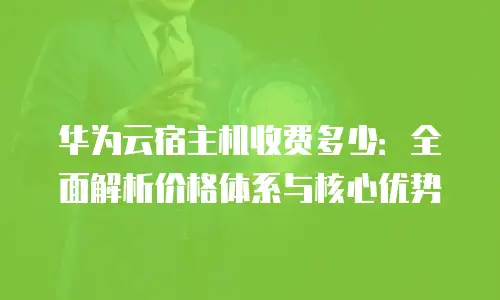 华为云宿主机收费多少：全面解析价格体系与核心优势