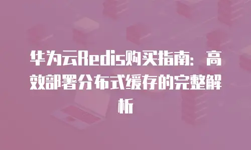 华为云Redis购买指南：高效部署分布式缓存的完整解析