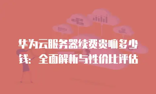 华为云服务器续费贵嘛多少钱：全面解析与性价比评估