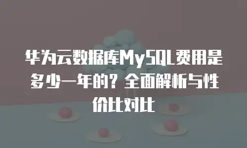华为云数据库MySQL费用是多少一年的？全面解析与性价比对比