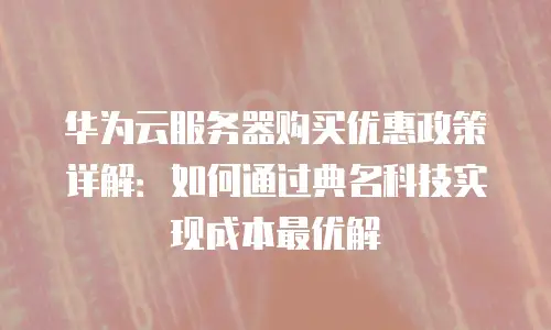 华为云服务器购买优惠政策详解：如何通过典名科技实现成本最优解
