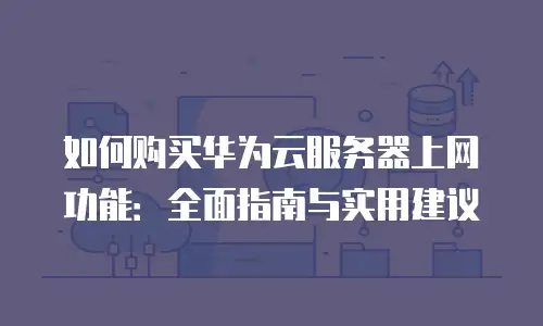 如何购买华为云服务器上网功能：全面指南与实用建议