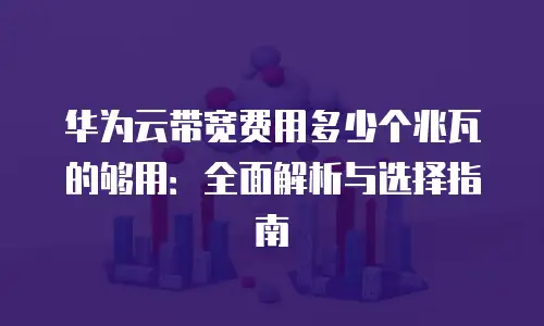 华为云带宽费用多少个兆瓦的够用：全面解析与选择指南