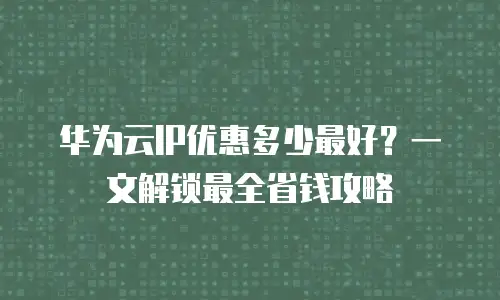 华为云IP优惠多少最好？一文解锁最全省钱攻略