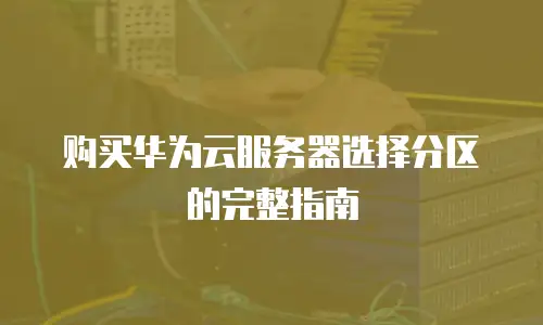 购买华为云服务器选择分区的完整指南