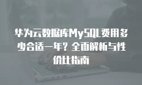 华为云数据库MySQL费用多少合适一年？全面解析与性价比指南