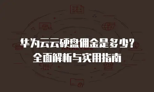 华为云云硬盘佣金是多少？全面解析与实用指南