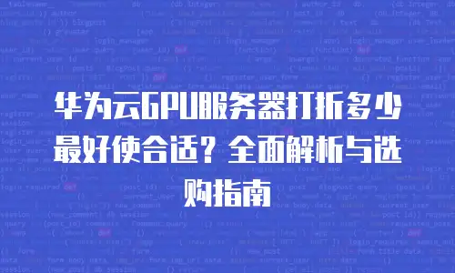 华为云GPU服务器打折多少最好使合适？全面解析与选购指南