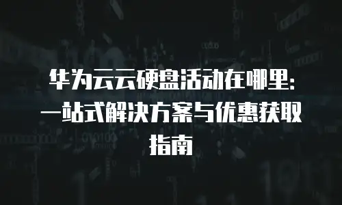 华为云云硬盘活动在哪里：一站式解决方案与优惠获取指南