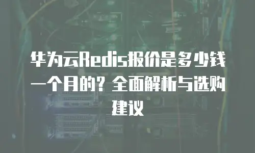 华为云Redis报价是多少钱一个月的？全面解析与选购建议