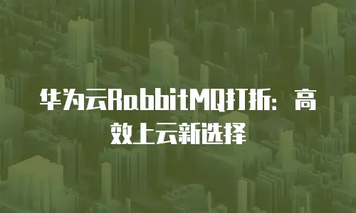 华为云RabbitMQ打折：高效上云新选择