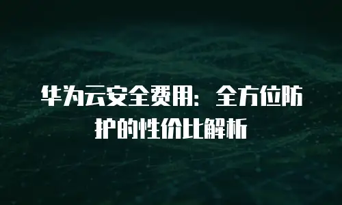 华为云安全费用：全方位防护的性价比解析