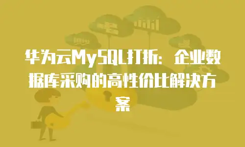 华为云MySQL打折：企业数据库采购的高性价比解决方案