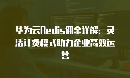 华为云Redis佣金详解：灵活计费模式助力企业高效运营