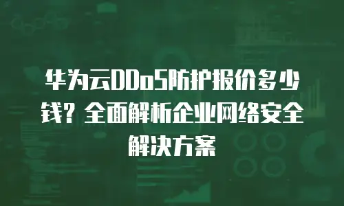 华为云DDoS防护报价多少钱？全面解析企业网络安全解决方案