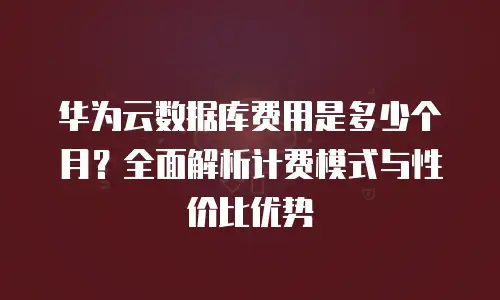 华为云数据库费用是多少个月？全面解析计费模式与性价比优势