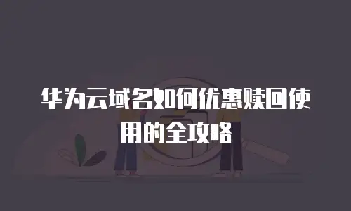 华为云域名如何优惠赎回使用的全攻略