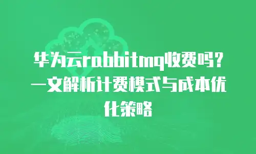 华为云rabbitmq收费吗？一文解析计费模式与成本优化策略