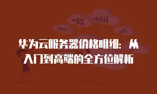 华为云服务器价格明细：从入门到高端的全方位解析