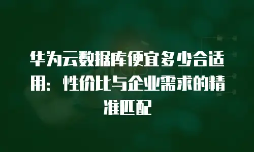 华为云数据库便宜多少合适用：性价比与企业需求的精准匹配