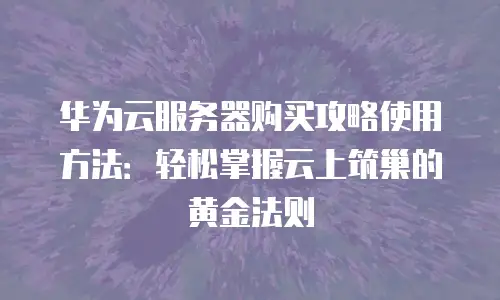 华为云服务器购买攻略使用方法：轻松掌握云上筑巢的黄金法则