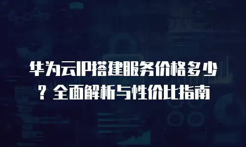 华为云IP搭建服务价格多少？全面解析与性价比指南
