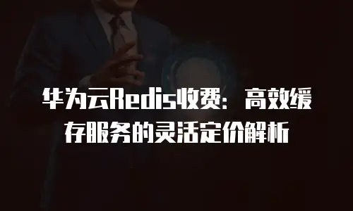 华为云Redis收费：高效缓存服务的灵活定价解析