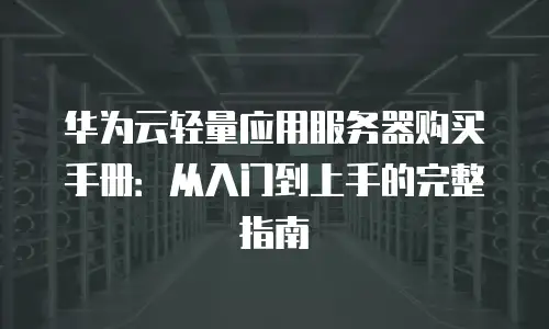 华为云轻量应用服务器购买手册：从入门到上手的完整指南