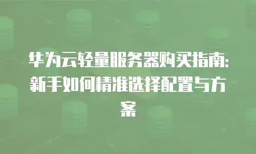 华为云轻量服务器购买指南：新手如何精准选择配置与方案