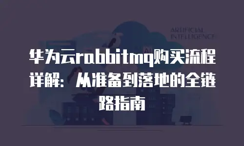 华为云rabbitmq购买流程详解：从准备到落地的全链路指南