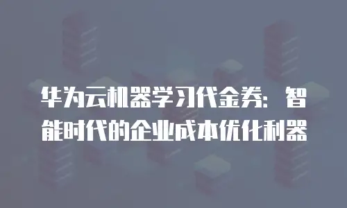 华为云机器学习代金券：智能时代的企业成本优化利器